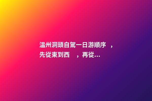 溫州洞頭自駕一日游順序，先從東到西，再從南到北，領(lǐng)略沿海奇觀